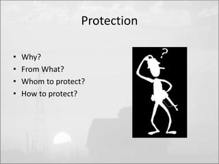 Protection 
• Why? 
• From What? 
• Whom to protect? 
• How to protect? 
 