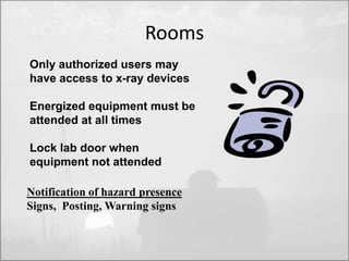 Rooms 
Only authorized users may 
have access to x-ray devices 
Energized equipment must be 
attended at all times 
Lock lab door when 
equipment not attended 
Notification of hazard presence 
Signs, Posting, Warning signs 
 