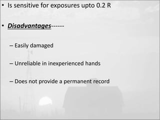 • Is sensitive for exposures upto 0.2 R 
• Disadvantages------ 
– Easily damaged 
– Unreliable in inexperienced hands 
– Does not provide a permanent record 
 