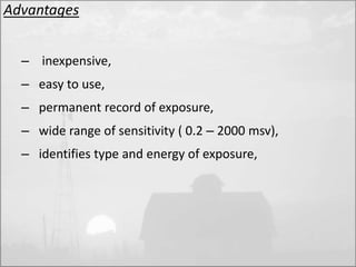 Advantages 
– inexpensive, 
– easy to use, 
– permanent record of exposure, 
– wide range of sensitivity ( 0.2 – 2000 msv), 
– identifies type and energy of exposure, 
 