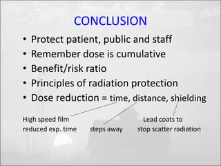 CONCLUSION 
• Protect patient, public and staff 
• Remember dose is cumulative 
• Benefit/risk ratio 
• Principles of radiation protection 
• Dose reduction = time, distance, shielding 
High speed film Lead coats to 
reduced exp. time steps away stop scatter radiation 
 
