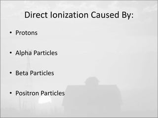 Direct Ionization Caused By: 
• Protons 
• Alpha Particles 
• Beta Particles 
• Positron Particles 
 