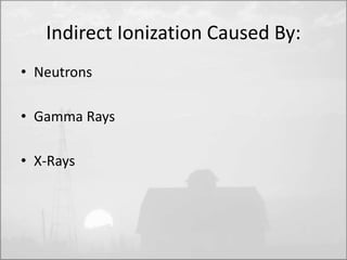 Indirect Ionization Caused By: 
• Neutrons 
• Gamma Rays 
• X-Rays 
 