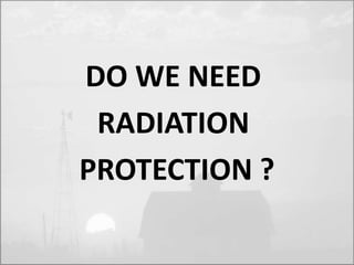 DO WE NEED 
RADIATION 
PROTECTION ? 
 