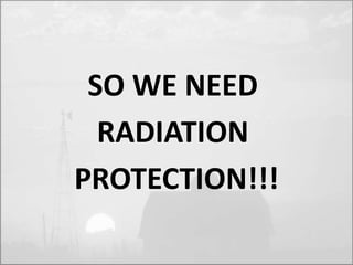 SO WE NEED 
RADIATION 
PROTECTION!!! 
 