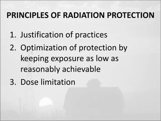 PRINCIPLES OF RADIATION PROTECTION 
1. Justification of practices 
2. Optimization of protection by 
keeping exposure as low as 
reasonably achievable 
3. Dose limitation 
 