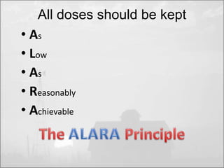 All doses should be kept 
• As 
• Low 
• As 
• Reasonably 
• Achievable 
 