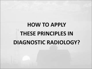 HOW TO APPLY 
THESE PRINCIPLES IN 
DIAGNOSTIC RADIOLOGY? 
 