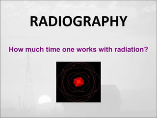 RADIOGRAPHY 
How much time one works with radiation? 
 