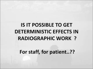 IS IT POSSIBLE TO GET 
DETERMINISTIC EFFECTS IN 
RADIOGRAPHIC WORK ? 
For staff, for patient..?? 
 