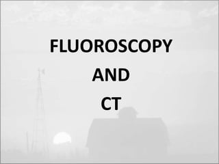 FLUOROSCOPY 
AND 
CT 
 