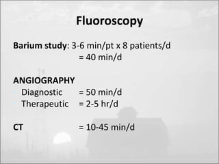 Fluoroscopy 
Barium study: 3-6 min/pt x 8 patients/d 
= 40 min/d 
ANGIOGRAPHY 
• Diagnostic = 50 min/d 
• Therapeutic = 2-5 hr/d 
CT = 10-45 min/d 
 