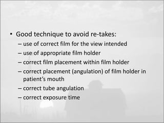 • Good technique to avoid re-takes: 
– use of correct film for the view intended 
– use of appropriate film holder 
– correct film placement within film holder 
– correct placement (angulation) of film holder in 
patient’s mouth 
– correct tube angulation 
– correct exposure time 
 