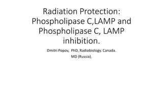 Radiation Protection:
Phospholipase C,LAMP and
Phospholipase C, LAMP
inhibition.
Dmitri Popov, PhD, Radiobiology. Canada.
MD (Russia).
 