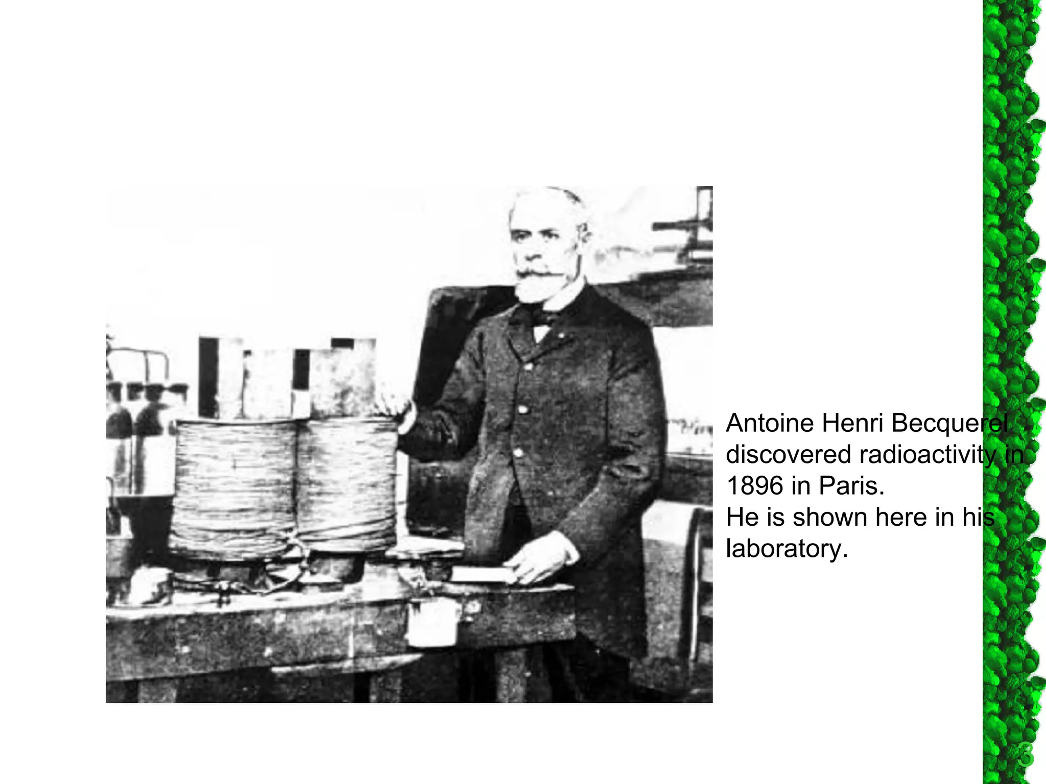 Antoine Henri Becquerel discovered radioactivity in 1896 in Paris.  He is shown here in his laboratory. 
