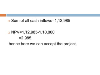  Sum of all cash inflows=1,12,985
 NPV=1,12,985-1,10,000
=2,985.
hence here we can accept the project.
 
