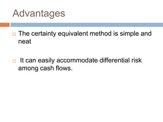 Advantages
 The certainty equivalent method is simple and
neat
 It can easily accommodate differential risk
among cash flows.
 