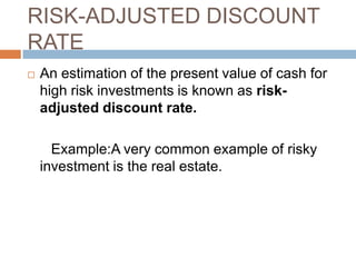 RISK-ADJUSTED DISCOUNT
RATE
 An estimation of the present value of cash for
high risk investments is known as risk-
adjusted discount rate.
Example:A very common example of risky
investment is the real estate.
 