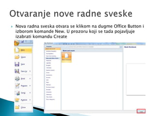  Nova radna sveska otvara se klikom na dugme Office Button i 
izborom komande New. U prozoru koji se tada pojavljuje 
izabrati komandu Create 
 