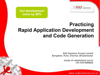 Practicing
Rapid Application Development
and Code Generation
RAD Solutions Private Limited
Bangalore, Pune, Chennai, Bhubaneswar
sanjay at radsolutions (co.in)
+91 9337888808
RAD Solutions Private Limited
Bangalore, Pune, Chennai, Bhubaneswar
sanjay at radsolutions (co.in)
+91 9337888808
Cut development
costs by 80%
 