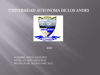 UNIVERSIDAD AUTONOMA DE LOS ANDES




  NOMBRE: DIEGO SANCHEZ
  NIVEL: CUARTO SISTEMAS
  FECHA: 06 DE AGOSTO DEL 2012
 