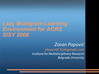 Lazy Multigram Learning Environment for ACRS SISY 2008 Zoran Popović shoom013[at] gmail.com Institute for Multidisciplinary Research Belgrade University 