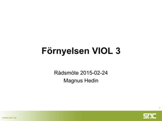 www.sdc.se
Förnyelsen VIOL 3
Rådsmöte 2015-02-24
Magnus Hedin
1
 