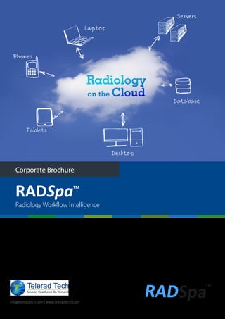 Corporate Brochure
Radiology Workﬂow Intelligence
RADSpaTM
info@teleradtech.com | www.teleradtech.com
Radiology
on the Cloud
 