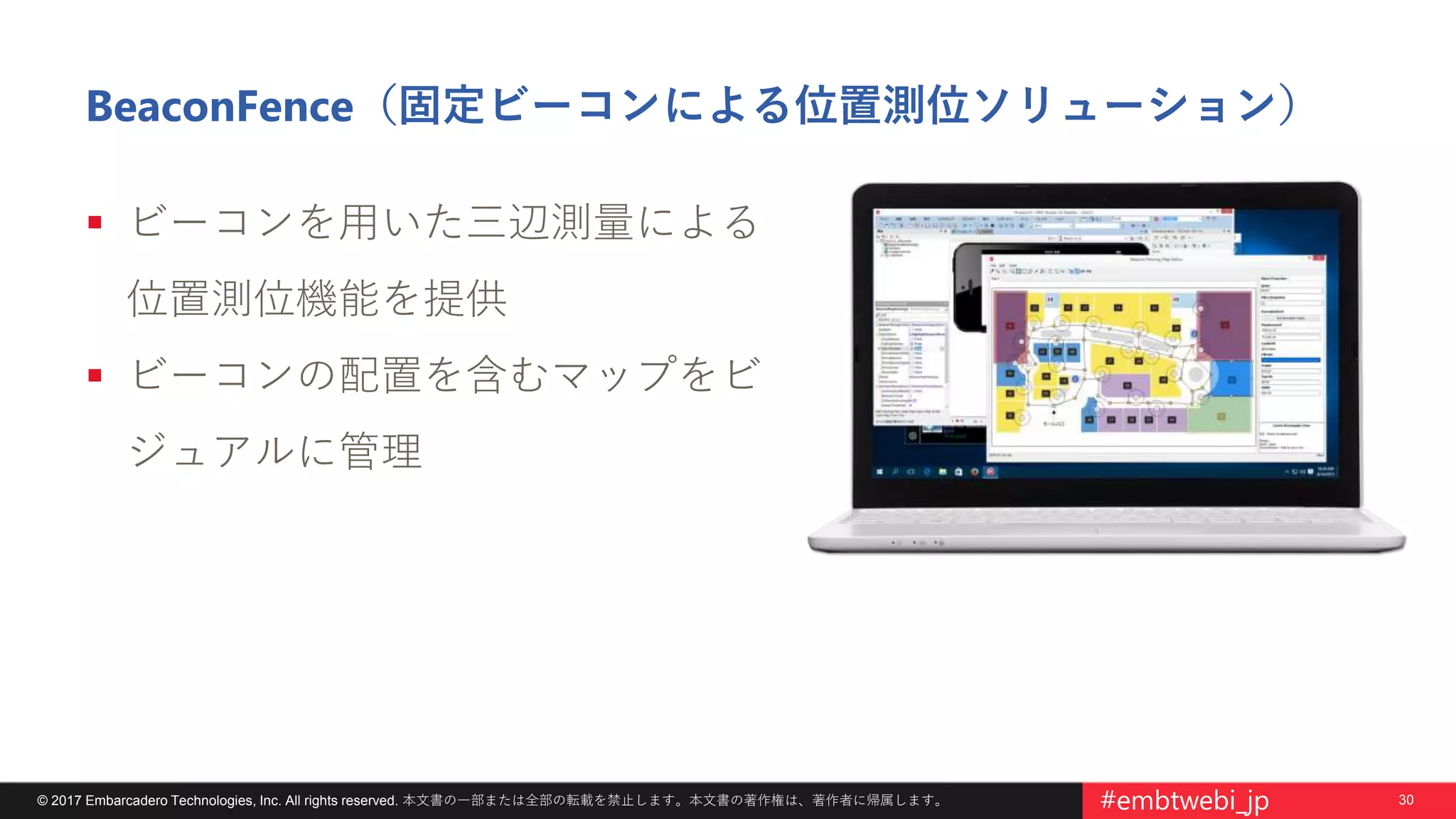 30© 2017 Embarcadero Technologies, Inc. All rights reserved. 本文書の一部または全部の転載を禁止します。本文書の著作権は、著作者に帰属します。 #embtwebi_jp
BeaconFence（固定ビーコンによる位置測位ソリューション）
 ビーコンを用いた三辺測量による
位置測位機能を提供
 ビーコンの配置を含むマップをビ
ジュアルに管理
 