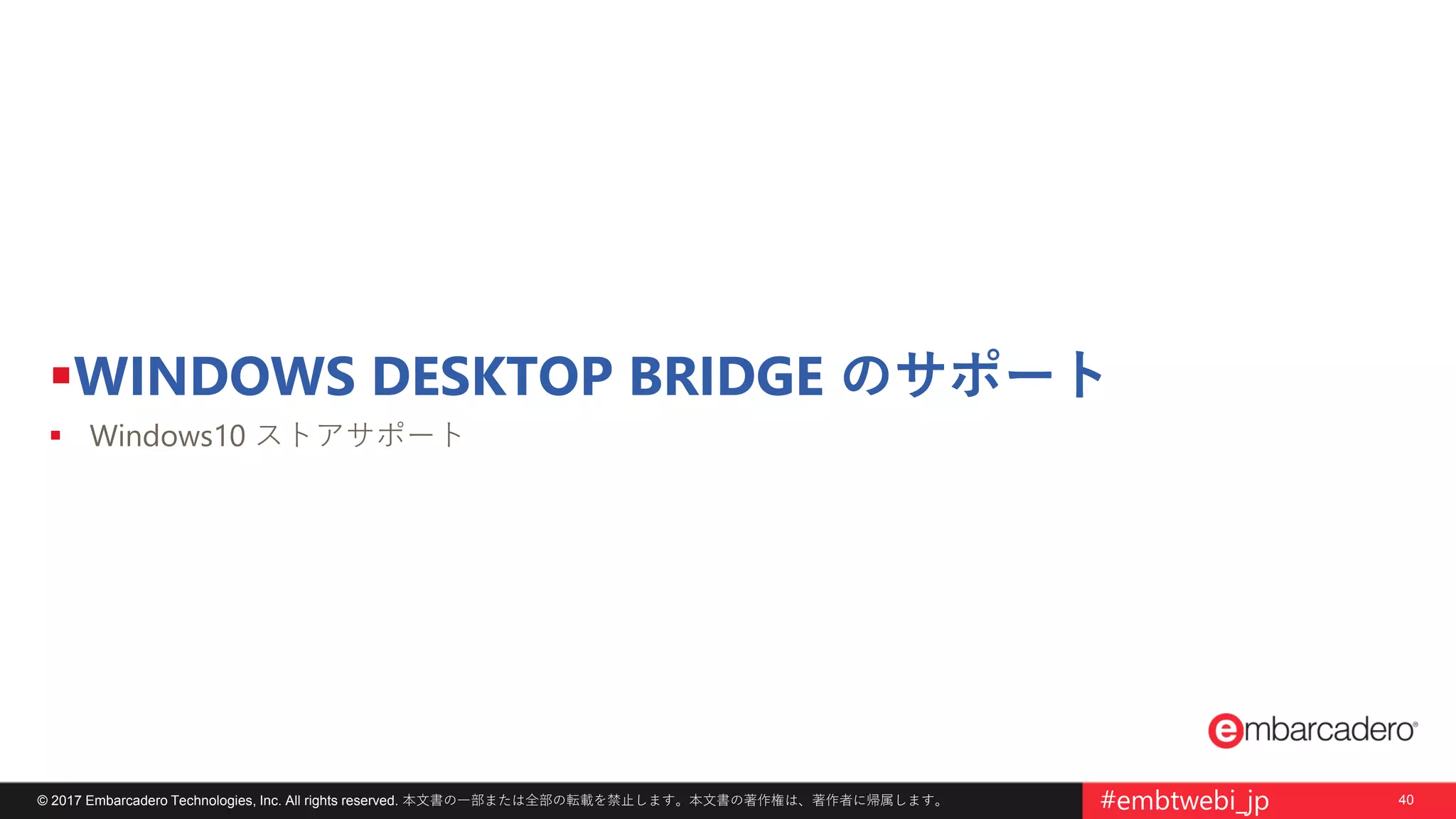 © 2017 Embarcadero Technologies, Inc. All rights reserved. 本文書の一部または全部の転載を禁止します。本文書の著作権は、著作者に帰属します。 40#embtwebi_jp
WINDOWS DESKTOP BRIDGE のサポート
 Windows10 ストアサポート
 