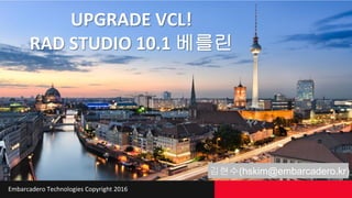 Embarcadero Technologies Copyright 2016
UPGRADE VCL!
RAD STUDIO 10.1 베를린
김현수(hskim@embarcadero.kr)
 