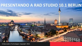 Embarcadero	Technologies	Copyright	2016
PRESENTANDO	A	RAD	STUDIO	10.1	BERLIN
 