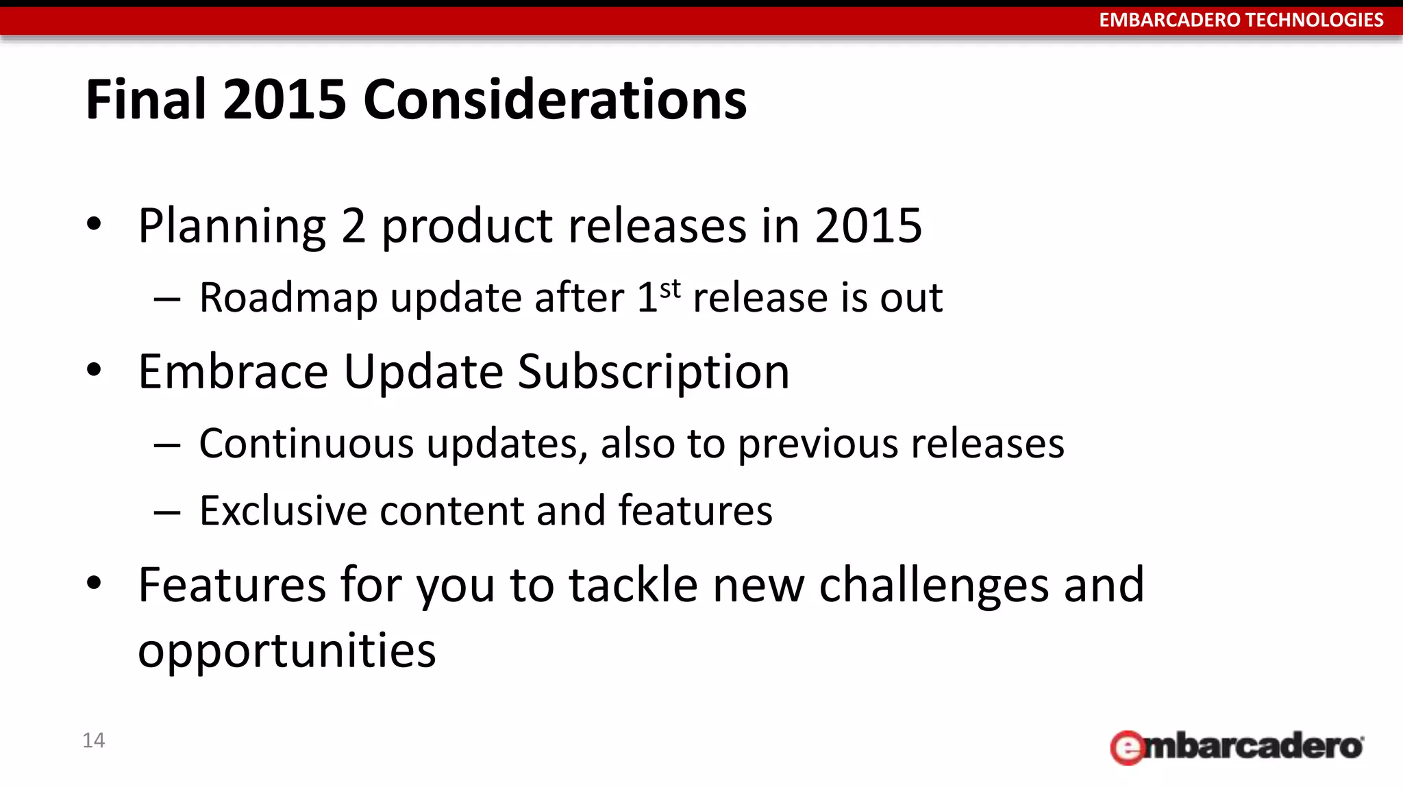 EMBARCADERO TECHNOLOGIES
Final 2015 Considerations
• Planning 2 product releases in 2015
– Roadmap update after 1st release is out
• Embrace Update Subscription
– Continuous updates, also to previous releases
– Exclusive content and features
• Features for you to tackle new challenges and
opportunities
14
 