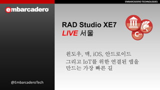 EMBARCADERO TECHNOLOGIES 
EMBARCADERO TECHNOLOGIES 
RAD Studio XE7 LIVE 서울 
윈도우, 맥, iOS, 안드로이드 
그리고 IoT를 위한 연결된 앱을 만드는 가장 빠른 길 
@EmbarcaderoTech  