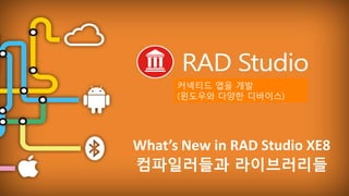 EMBARCADERO TECHNOLOGIES
What’s New in RAD Studio XE8
컴파일러들과 라이브러리들
커넥티드 앱을 개발
(윈도우와 다양한 디바이스)
 