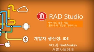 EMBARCADERO TECHNOLOGIES
개발자 생산성: IDE
VCL과 FireMonkey
개발자들에게
커넥티드 앱을 개발
(윈도우와 다양한 디바이스)
 