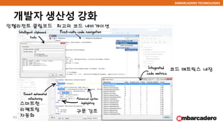 EMBARCADERO TECHNOLOGIES
개발자 생산성 강화
43
최고의 코드 네비게이션인텔리전트 클립보드
코드 메트릭스 내장
구문 강조
스마트한
리펙토링
자동화
 