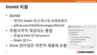 EMBARCADERO TECHNOLOGIES
DUnitX 지원
• DUnitX
– 현대식 Delphi 유닛 테스팅 프레임워크
– github.com/VSoftTechnologies/DUnitX
• 마법사까지 제공되는 통합
– 콘솔과 FMX 런너(runners)
– Delphi 와 C++
• DUnit 런타임은 여전히 제품에 포함
48
 