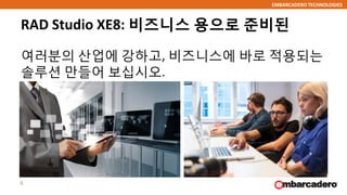 EMBARCADERO TECHNOLOGIES
RAD Studio XE8: 비즈니스 용으로 준비된
여러분의 산업에 강하고, 비즈니스에 바로 적용되는
솔루션 만들어 보십시오.
6
 
