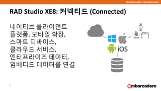 EMBARCADERO TECHNOLOGIES
RAD Studio XE8: 커넥티드 (Connected)
네이티브 클라이언트
플랫폼, 모바일 확장,
스마트 디바이스,
클라우드 서비스,
엔터프라이즈 데이터,
임베디드 데이터를 연결
7
 