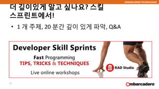 EMBARCADERO TECHNOLOGIES
더 깊이있게 알고 싶나요? 스킬
스프린트에서!
• 1 개 주제, 20 분간 깊이 있게 파악, Q&A
71
 