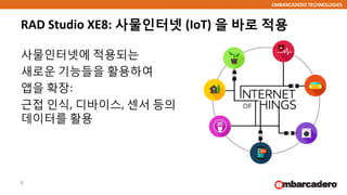 EMBARCADERO TECHNOLOGIES
RAD Studio XE8: 사물인터넷 (IoT) 을 바로 적용
사물인터넷에 적용되는
새로운 기능들을 활용하여
앱을 확장:
근접 인식, 디바이스, 센서 등의
데이터를 활용
9
 
