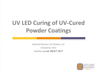 Keyland Polymer UV Powder, LLC
Cleveland, Ohio
RadTech uv.eb WEST 2017
UV LED Curing of UV-Cured
Powder Coatings
 