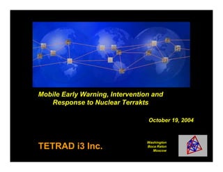 Mobile Early Warning, Intervention and
   Response to Nuclear Terrakts

                                 October 19, 2004


                                 Washington
TETRAD i3 Inc.                   Boca Raton
                                    Moscow
 