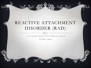 REACTIVE ATTACHMENT
   DISORDER (RAD)
   A severe attachment disorder that robs our children of a quality life
                          By: Debbie Adamson
 