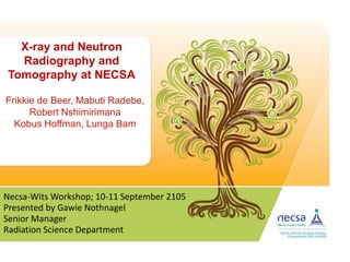 X-ray and Neutron
Radiography and
Tomography at NECSA
Presented by Gawie Nothnagel
Necsa-Wits Workshop; 10-11 September 2105
Frikkie de Beer, Mabuti Radebe,
Robert Nshimirimana
Kobus Hoffman, Lunga Bam
Senior Manager
Radiation Science Department
 
