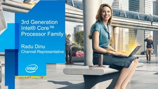 3rd Generation
Intel® Core™
Processor Family

Radu Dinu
Channel Representative
 
