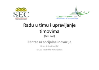 Radu u timu i upravljanje
timovima
(Prvi dan)(Prvi dan)
Centar za socijalne inovacije
Dr.sc. Asim Pandžić
Mr.sc. Jasminko Arnautović
 