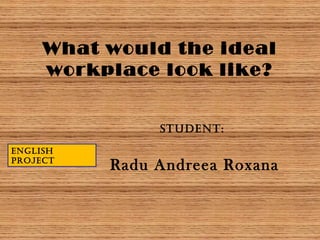 What would the ideal
workplace look like?
Student:
Radu Andreea Roxana
engliSh
project
 