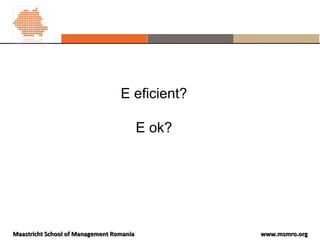 www.msmro.orgwww.msmro.orgMaastricht School of Management RomaniaMaastricht School of Management Romania
E eficient?
E ok?
 